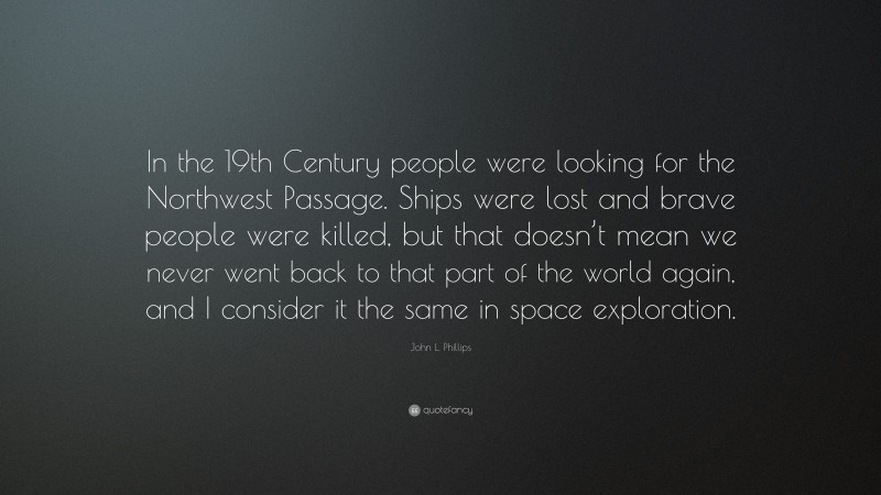John L. Phillips Quote: “In the 19th Century people were looking for the Northwest Passage. Ships were lost and brave people were killed, but that doesn’t mean we never went back to that part of the world again, and I consider it the same in space exploration.”
