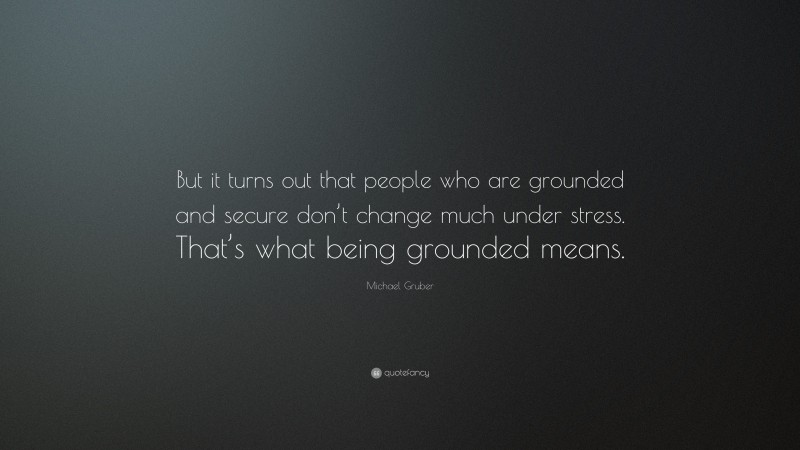 Michael Gruber Quote: “But it turns out that people who are grounded and secure don’t change much under stress. That’s what being grounded means.”