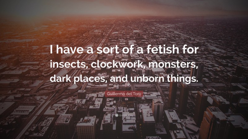 Guillermo del Toro Quote: “I have a sort of a fetish for insects, clockwork, monsters, dark places, and unborn things.”