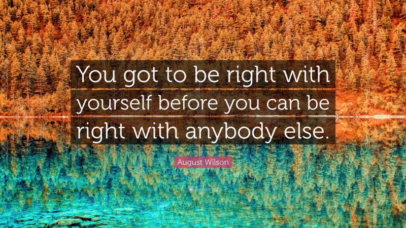 August Wilson Quote: “You got to be right with yourself before you can be right with anybody else.”
