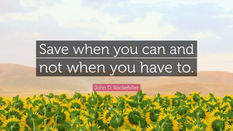 John D. Rockefeller Quote: “Save when you can and not when you have to.”