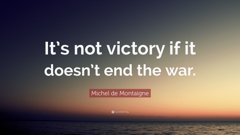 Michel de Montaigne Quote: “It’s not victory if it doesn’t end the war.”