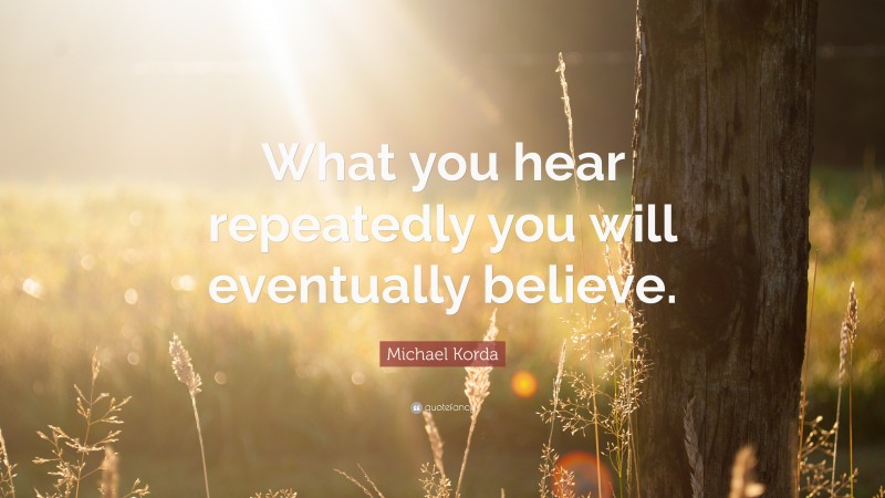 Michael Korda Quote: “What you hear repeatedly you will eventually believe.”