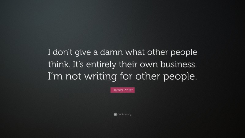 Harold Pinter Quote: “I don’t give a damn what other people think. It’s entirely their own business. I’m not writing for other people.”