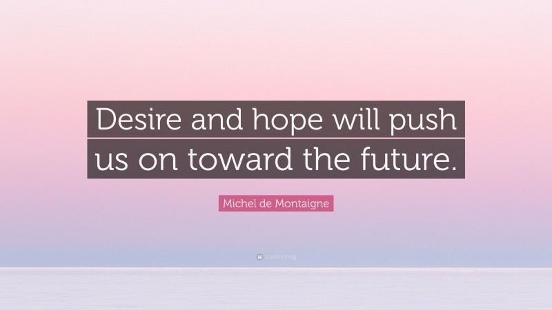 Michel de Montaigne Quote: “Desire and hope will push us on toward the future.”