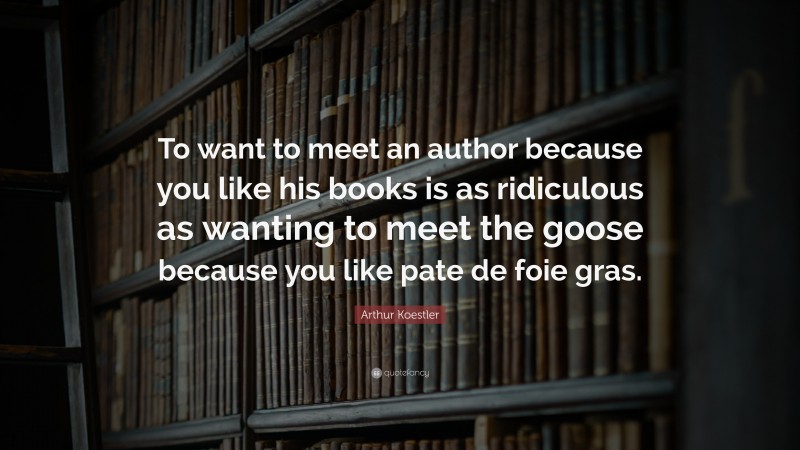 Arthur Koestler Quote: “To want to meet an author because you like his books is as ridiculous as wanting to meet the goose because you like pate de foie gras.”