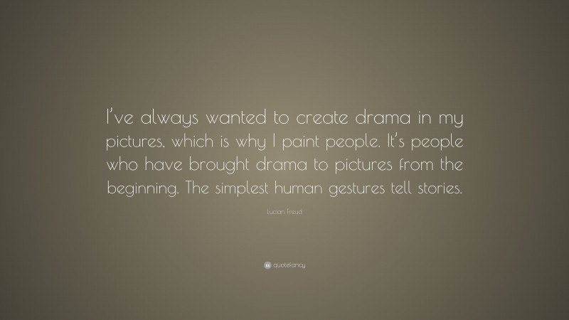 Lucian Freud Quote: “I’ve always wanted to create drama in my pictures, which is why I paint people. It’s people who have brought drama to pictures from the beginning. The simplest human gestures tell stories.”