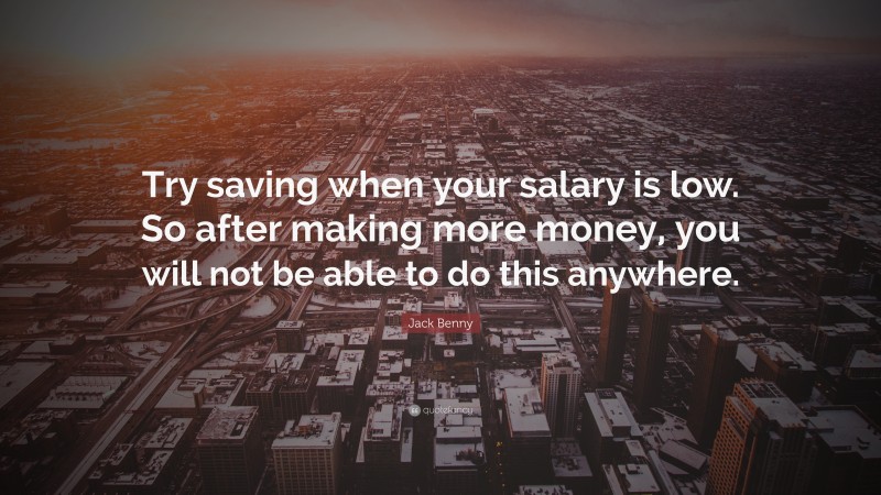 Jack Benny Quote: “Try saving when your salary is low. So after making more money, you will not be able to do this anywhere.”