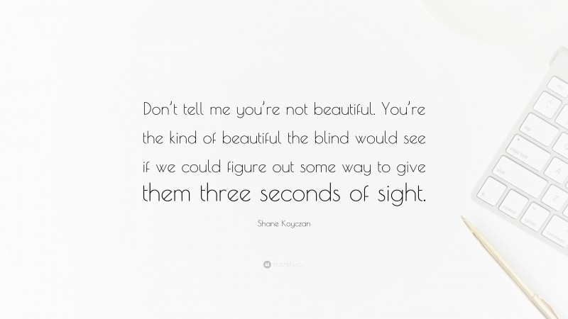 Shane Koyczan Quote: “Don’t tell me you’re not beautiful. You’re the kind of beautiful the blind would see if we could figure out some way to give them three seconds of sight.”