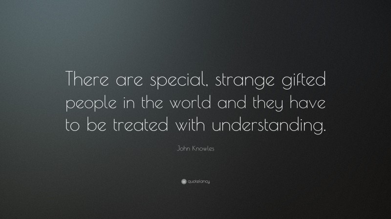 John Knowles Quote: “There are special, strange gifted people in the world and they have to be treated with understanding.”