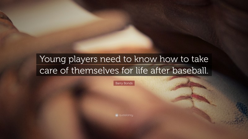 Barry Bonds Quote: “Young players need to know how to take care of themselves for life after baseball.”