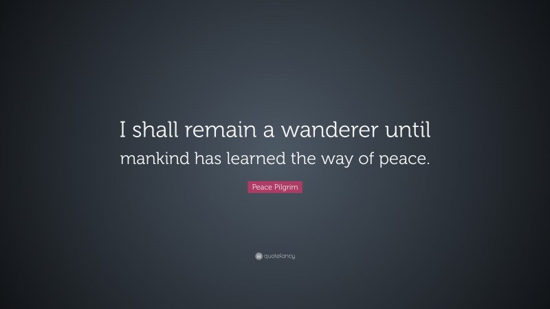 Peace Pilgrim Quote: “I shall remain a wanderer until mankind has learned the way of peace.”