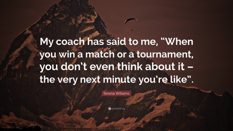 Serena Williams Quote: “My coach has said to me, “When you win a match or a tournament, you don’t even think about it – the very next minute you’re like”.”