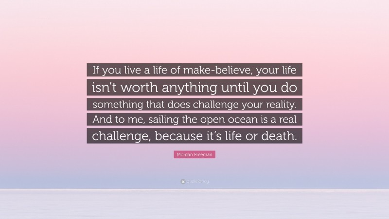 Morgan Freeman Quote: “If you live a life of make-believe, your life isn’t worth anything until you do something that does challenge your reality. And to me, sailing the open ocean is a real challenge, because it’s life or death.”