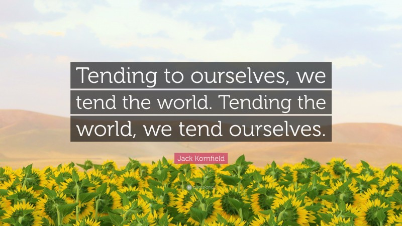 Jack Kornfield Quote: “Tending to ourselves, we tend the world. Tending the world, we tend ourselves.”