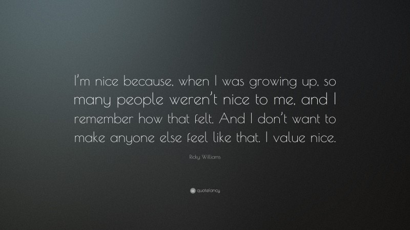 Ricky Williams Quote: “I’m nice because, when I was growing up, so many people weren’t nice to me, and I remember how that felt. And I don’t want to make anyone else feel like that. I value nice.”