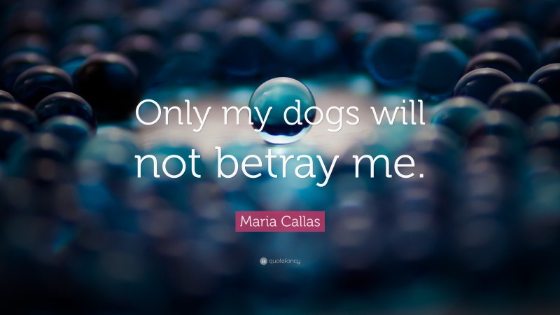 Maria Callas Quote: “Only my dogs will not betray me.”