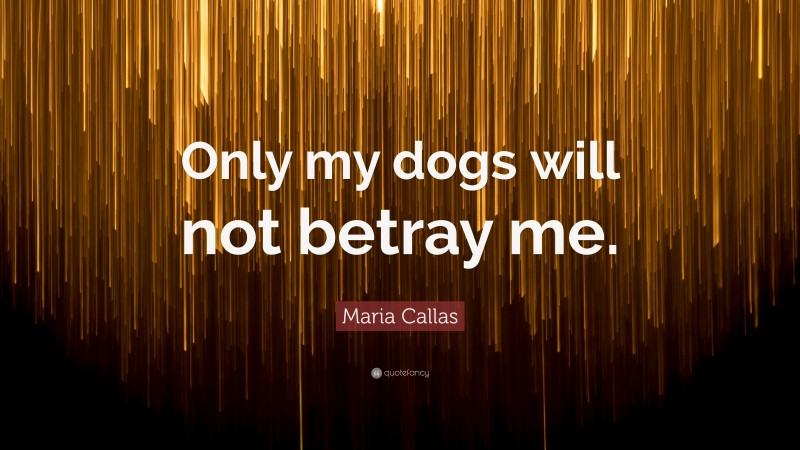 Maria Callas Quote: “Only my dogs will not betray me.”