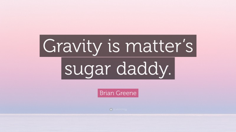 Brian Greene Quote: “Gravity is matter’s sugar daddy.”