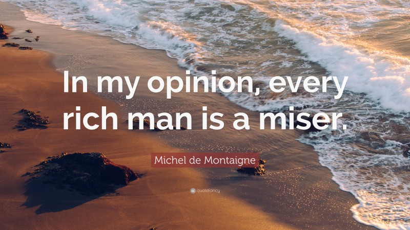 Michel de Montaigne Quote: “In my opinion, every rich man is a miser.”