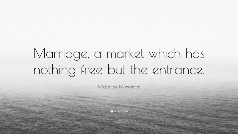 Michel de Montaigne Quote: “Marriage, a market which has nothing free but the entrance.”