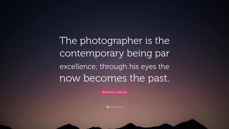 Berenice Abbott Quote: “The photographer is the contemporary being par excellence; through his eyes the now becomes the past.”
