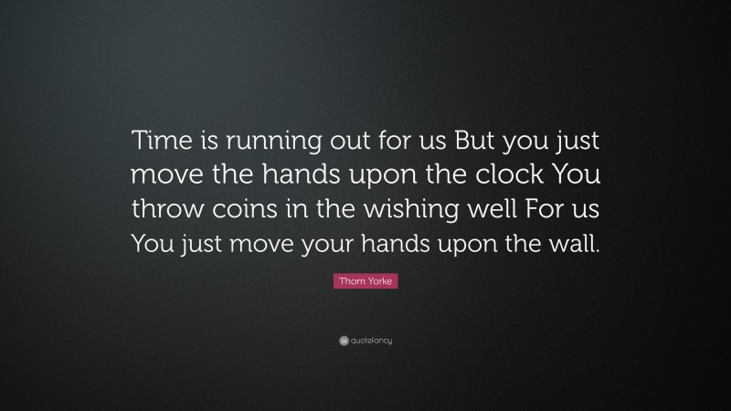 Thom Yorke Quote: “Time is running out for us But you just move the hands upon the clock You throw coins in the wishing well For us You just move your hands upon the wall.”