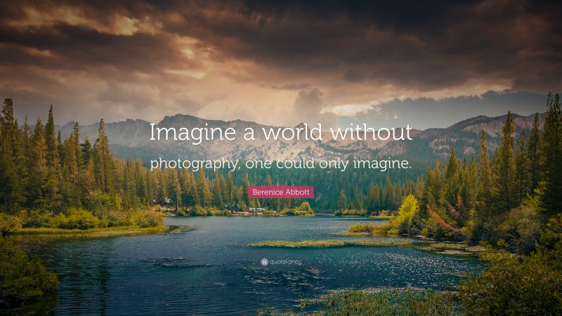 Berenice Abbott Quote: “Imagine a world without photography, one could only imagine.”