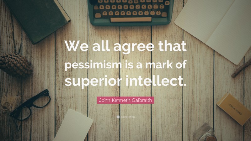 John Kenneth Galbraith Quote: “We all agree that pessimism is a mark of superior intellect.”