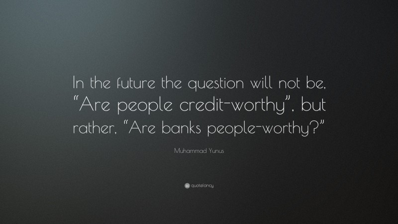Muhammad Yunus Quote: “In the future the question will not be, “Are people credit-worthy”, but rather, “Are banks people-worthy?””
