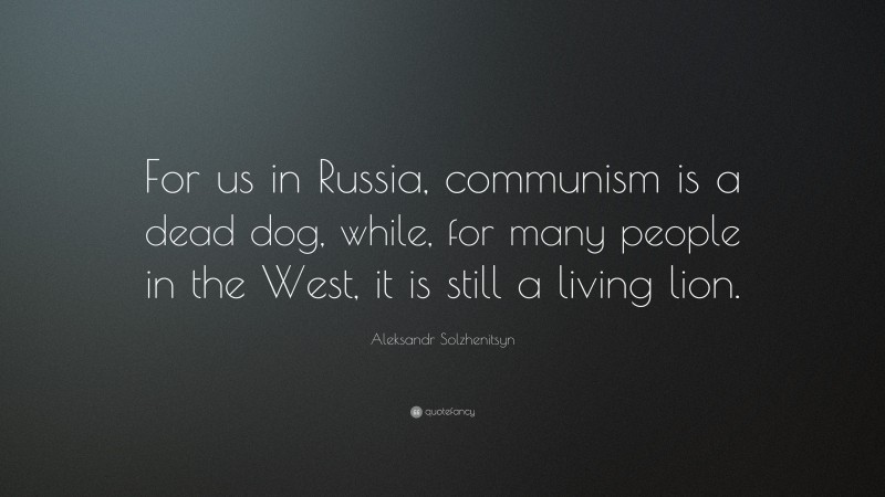 Aleksandr Solzhenitsyn Quote: “For us in Russia, communism is a dead dog, while, for many people in the West, it is still a living lion.”