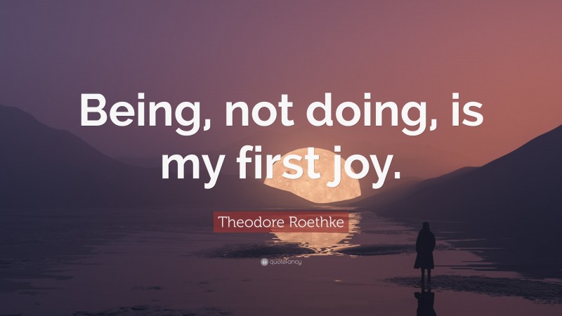 Theodore Roethke Quote: “Being, not doing, is my first joy.”