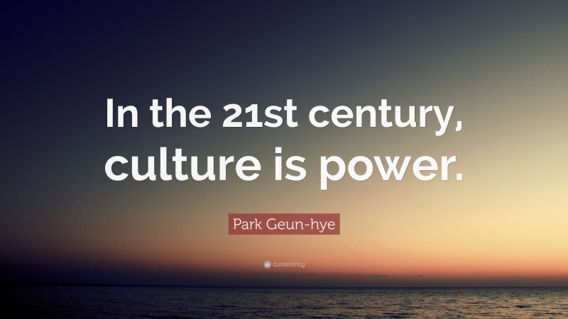 Park Geun-hye Quote: “In the 21st century, culture is power.”