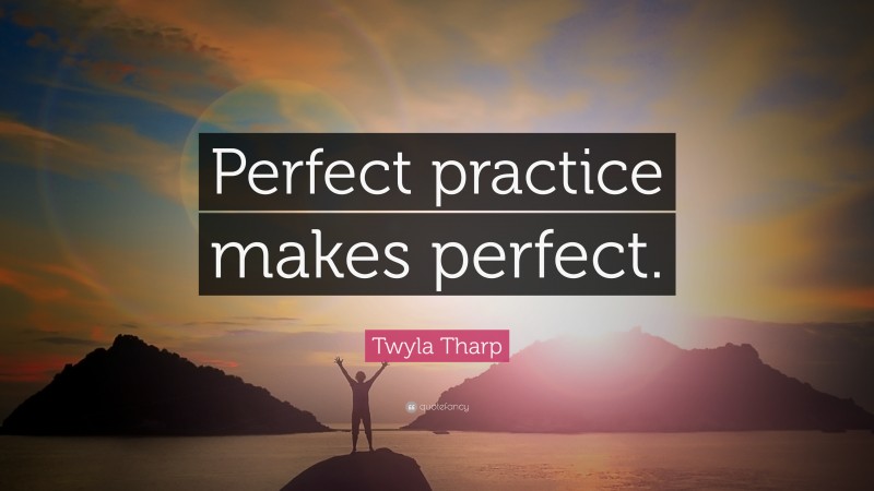 Twyla Tharp Quote: “Perfect practice makes perfect.”