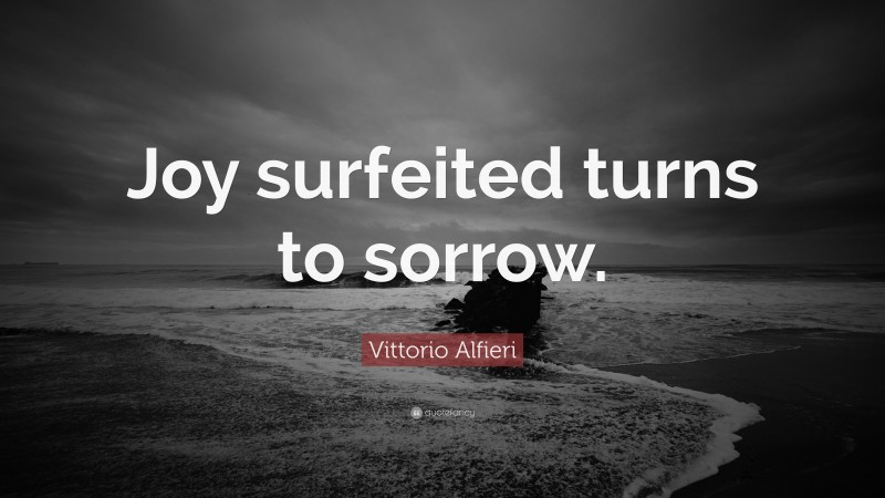 Vittorio Alfieri Quote: “Joy surfeited turns to sorrow.”
