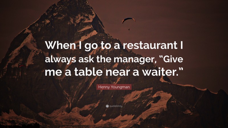 Henny Youngman Quote: “When I go to a restaurant I always ask the manager, “Give me a table near a waiter.””