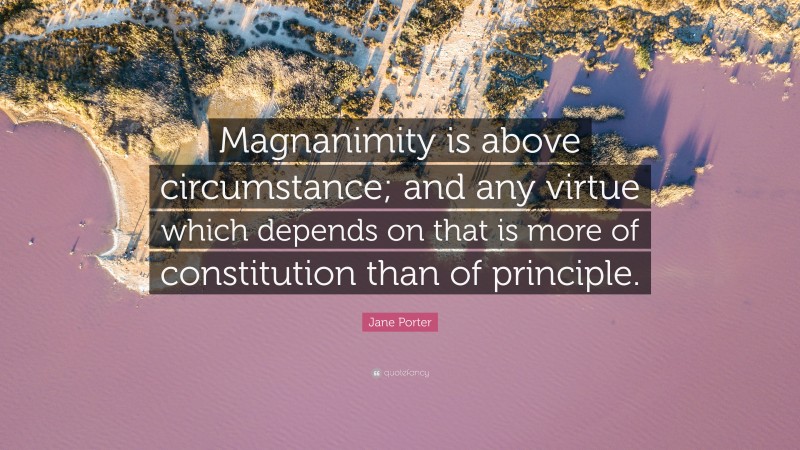 Jane Porter Quote: “Magnanimity is above circumstance; and any virtue which depends on that is more of constitution than of principle.”