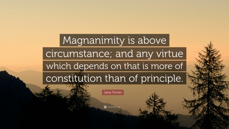 Jane Porter Quote: “Magnanimity is above circumstance; and any virtue which depends on that is more of constitution than of principle.”