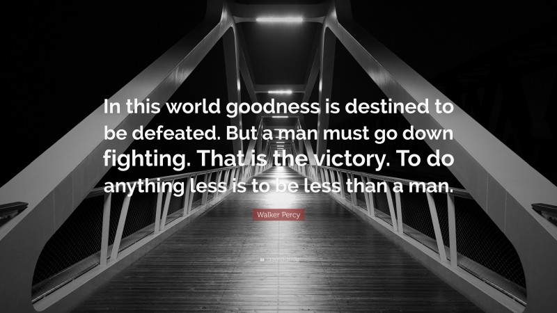 Walker Percy Quote: “In this world goodness is destined to be defeated. But a man must go down fighting. That is the victory. To do anything less is to be less than a man.”