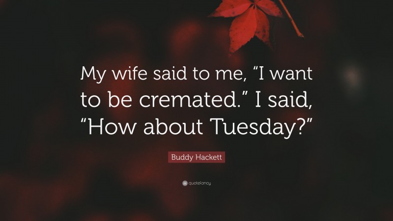 Buddy Hackett Quote: “My wife said to me, “I want to be cremated.” I said, “How about Tuesday?””