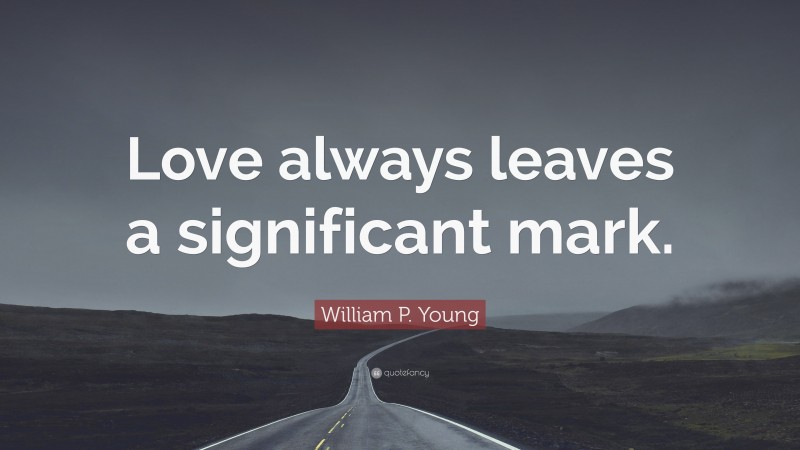 William P. Young Quote: “Love always leaves a significant mark.”