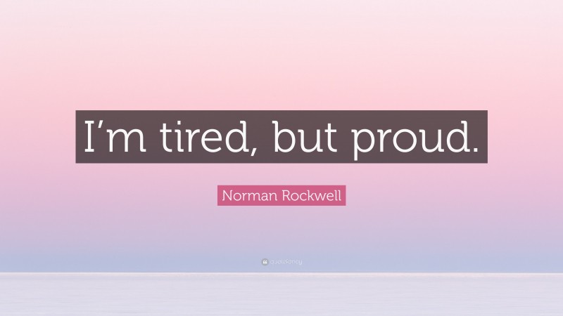 Norman Rockwell Quote: “I’m tired, but proud.”