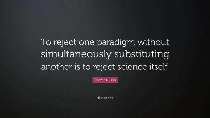 Thomas Kuhn Quote: “To reject one paradigm without simultaneously substituting another is to reject science itself.”