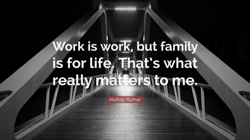 Akshay Kumar Quote: “Work is work, but family is for life. That’s what really matters to me.”
