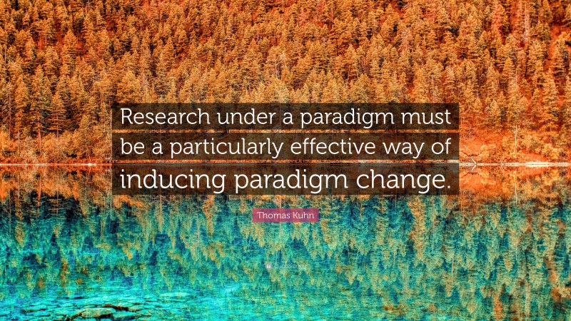 Thomas Kuhn Quote: “Research under a paradigm must be a particularly effective way of inducing paradigm change.”