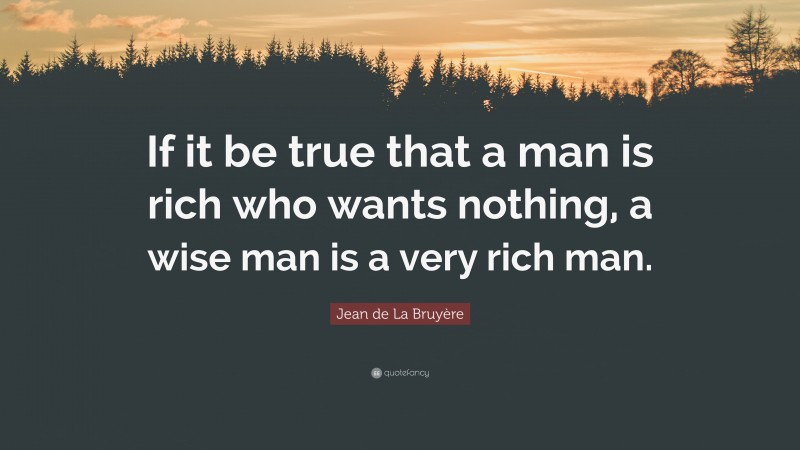 Jean de La Bruyère Quote: “If it be true that a man is rich who wants nothing, a wise man is a very rich man.”