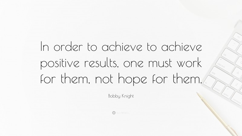 Bobby Knight Quote: “In order to achieve to achieve positive results, one must work for them, not hope for them.”