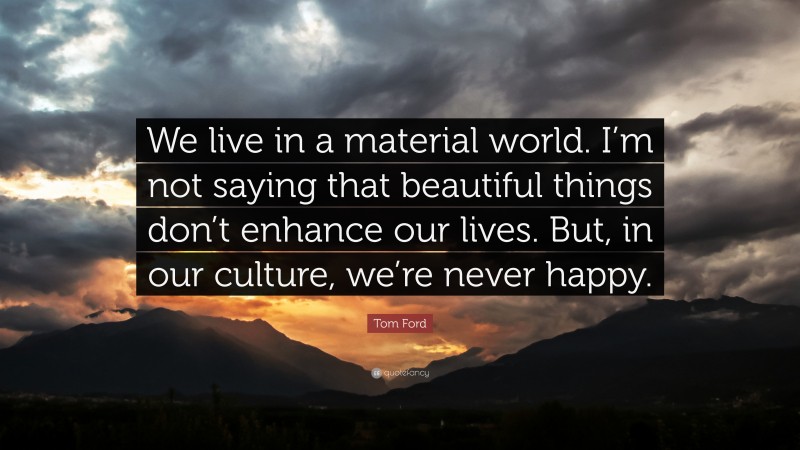 Tom Ford Quote: “We live in a material world. I’m not saying that beautiful things don’t enhance our lives. But, in our culture, we’re never happy.”