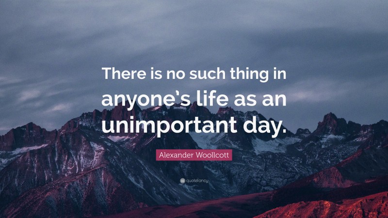 Alexander Woollcott Quote: “There is no such thing in anyone’s life as an unimportant day.”
