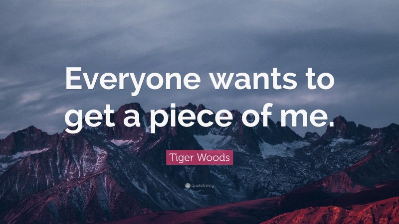 Tiger Woods Quote: “Everyone wants to get a piece of me.”